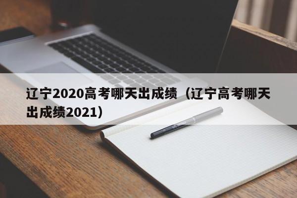 辽宁2020高考哪天出成绩（辽宁高考哪天出成绩2021）