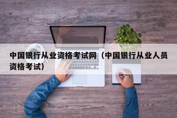 中国银行从业资格考试网（中国银行从业人员资格考试）