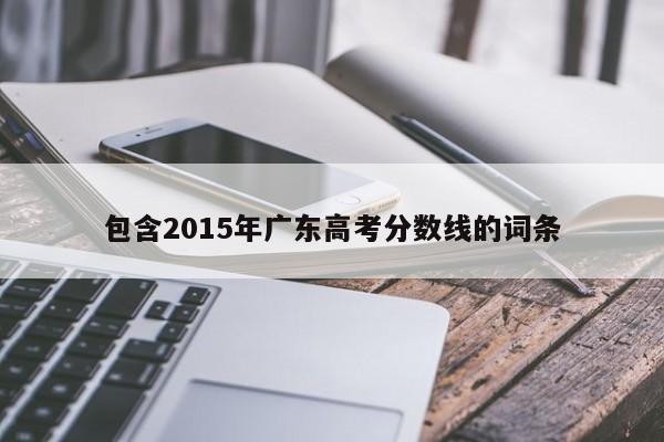 包含2015年广东高考分数线的词条