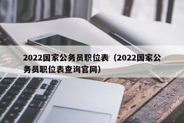 2022国家公务员职位表（2022国家公务员职位表查询官网）