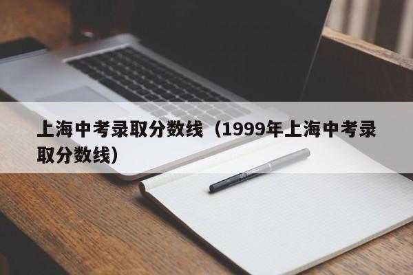 上海中考录取分数线（1999年上海中考录取分数线）