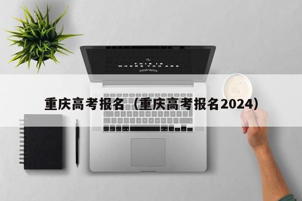 重庆高考报名（重庆高考报名2024）