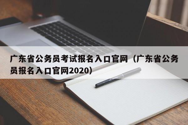 广东省公务员考试报名入口官网（广东省公务员报名入口官网2020）