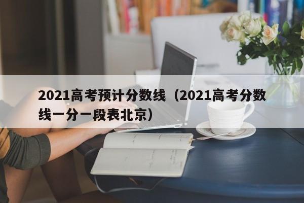 2021高考预计分数线（2021高考分数线一分一段表北京）
