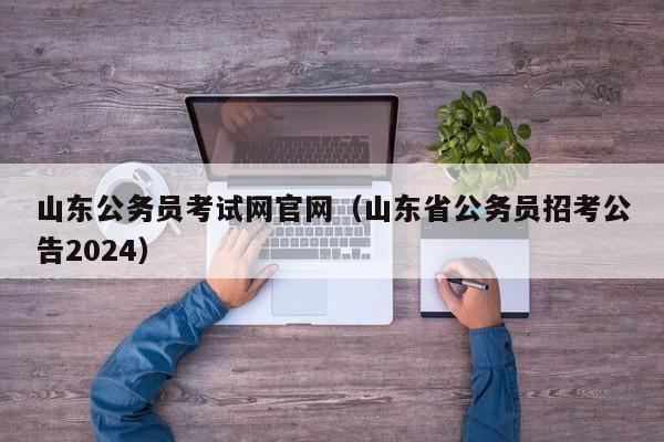 山东公务员考试网官网（山东省公务员招考公告2024）