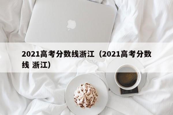 2021高考分数线浙江（2021高考分数线 浙江）