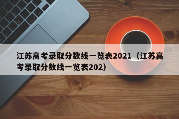 江苏高考录取分数线一览表2021（江苏高考录取分数线一览表202）