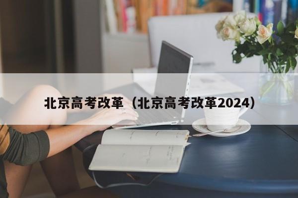 北京高考改革（北京高考改革2024）