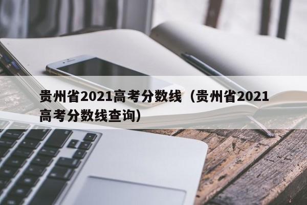 贵州省2021高考分数线（贵州省2021高考分数线查询）
