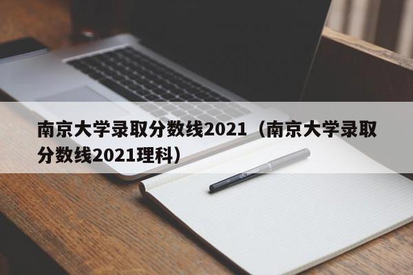 南京大学录取分数线2021（南京大学录取分数线2021理科）