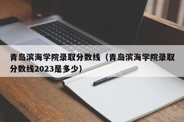 青岛滨海学院录取分数线（青岛滨海学院录取分数线2023是多少）