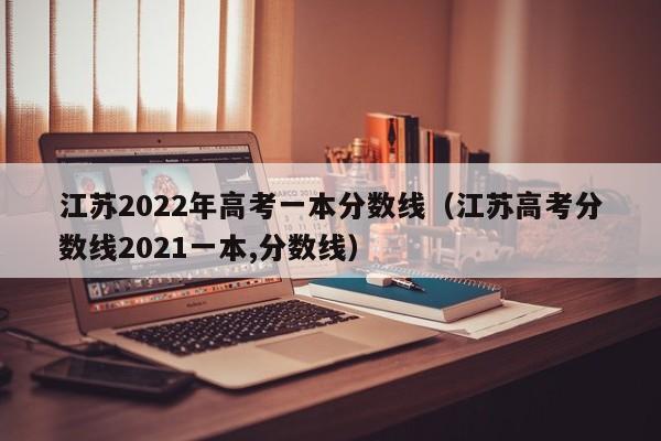 江苏2022年高考一本分数线（江苏高考分数线2021一本,分数线）