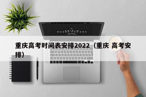 重庆高考时间表安排2022（重庆 高考安排）