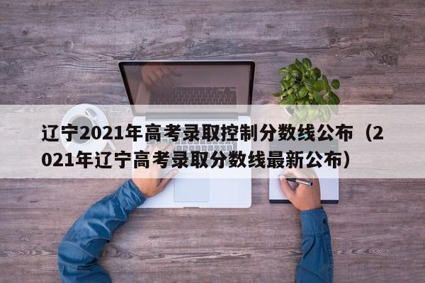 辽宁2021年高考录取控制分数线公布（2021年辽宁高考录取分数线最新公布）