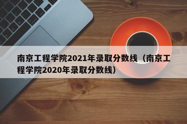 南京工程学院2021年录取分数线（南京工程学院2020年录取分数线）