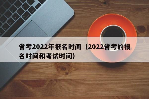 省考2022年报名时间（2022省考的报名时间和考试时间）