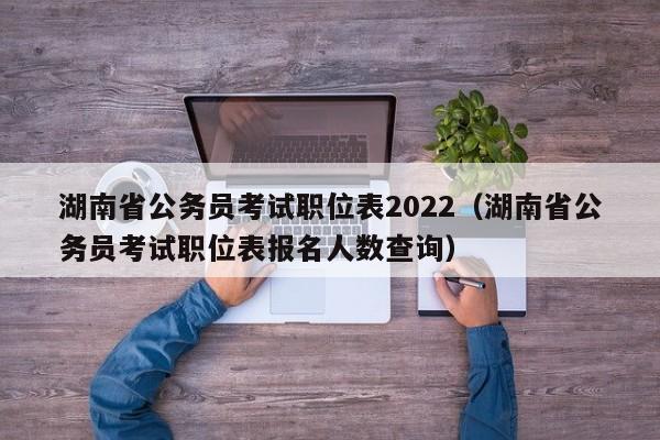 湖南省公务员考试职位表2022（湖南省公务员考试职位表报名人数查询）