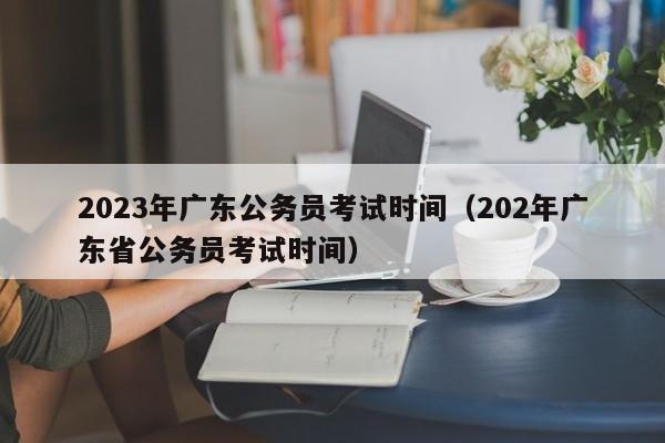 2023年广东公务员考试时间（202年广东省公务员考试时间）
