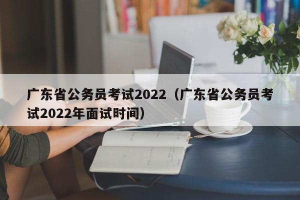 广东省公务员考试2022（广东省公务员考试2022年面试时间）
