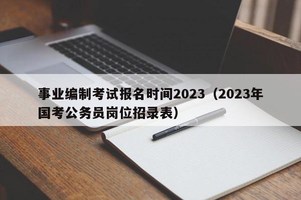 事业编制考试报名时间2023（2023年国考公务员岗位招录表）