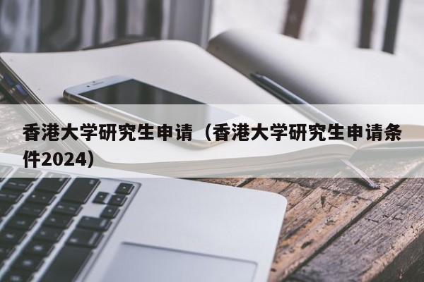 香港大学研究生申请（香港大学研究生申请条件2024）