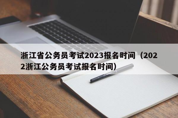 浙江省公务员考试2023报名时间（2022浙江公务员考试报名时间）