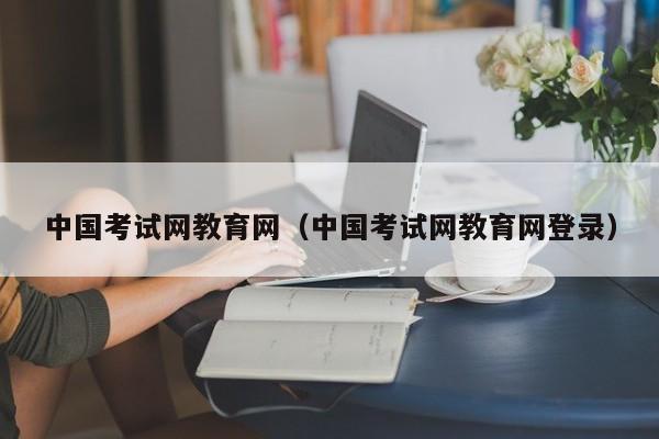中国考试网教育网（中国考试网教育网登录）
