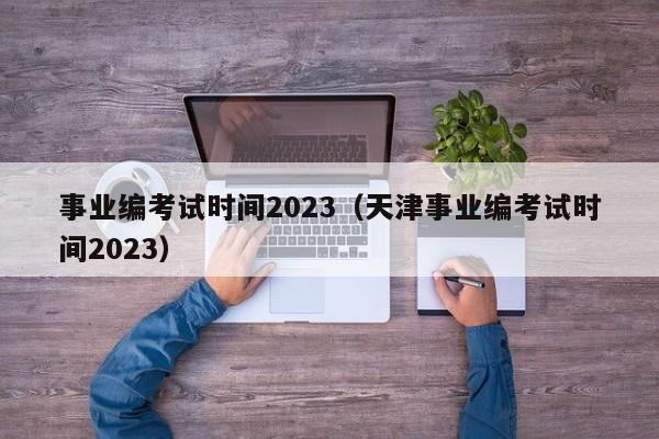 事业编考试时间2023（天津事业编考试时间2023）
