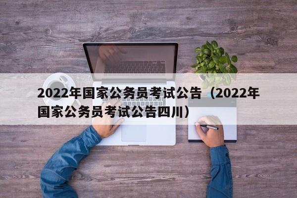 2022年国家公务员考试公告（2022年国家公务员考试公告四川）