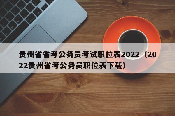 贵州省省考公务员考试职位表2022（2022贵州省考公务员职位表下载）