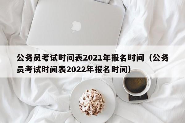 公务员考试时间表2021年报名时间（公务员考试时间表2022年报名时间）