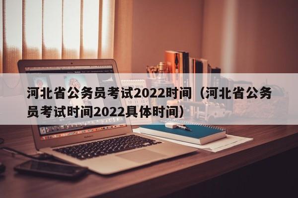 河北省公务员考试2022时间（河北省公务员考试时间2022具体时间）